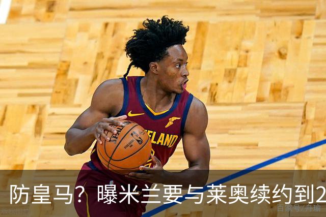 防皇马？曝米兰要与莱奥续约到2027 违约金升到2亿